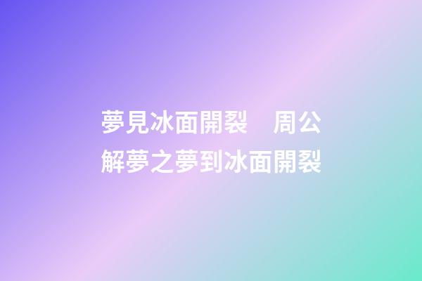 夢見冰面開裂　周公解夢之夢到冰面開裂